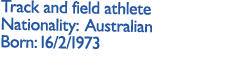Track and field athlete Nationality: Australian Born: 16/2/1973