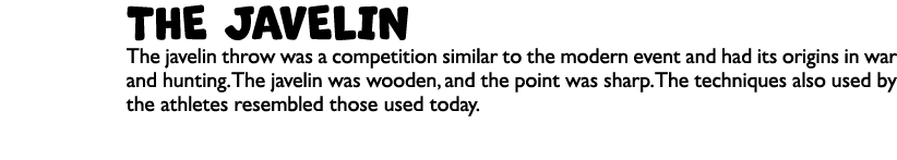 THE JAVELIN The javelin throw was a competition similar to the modern event and had its origins in war and hunting. T...