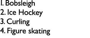 1. Bobsleigh 2. Ice Hockey 3. Curling 4. Figure skating 
