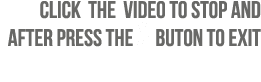 CLICK The Video to Stop and after press the x Buton to exit