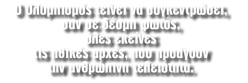 O Oλυμπισμός τείνει να συγκεντρώσει, σαν σε δέσμη φωτός, όλες εκείνες τις ηθικές αρχές, που προάγουν την ανθρώπινη τε...