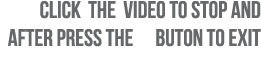 CLICK The Video to Stop and after press the x Buton to exit